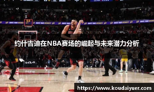 约什吉迪在NBA赛场的崛起与未来潜力分析