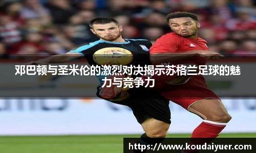 邓巴顿与圣米伦的激烈对决揭示苏格兰足球的魅力与竞争力
