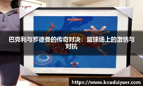 巴克利与罗德曼的传奇对决：篮球场上的激情与对抗